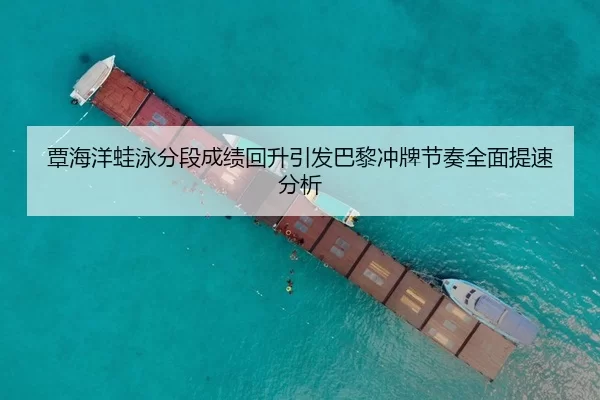 覃海洋蛙泳分段成绩回升引发巴黎冲牌节奏全面提速分析
