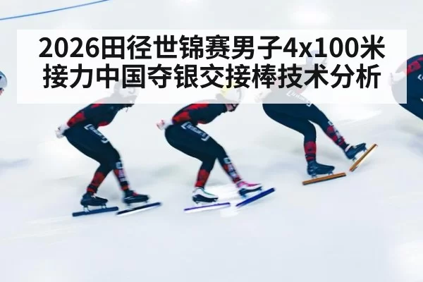 2026田径世锦赛男子4x100米接力中国夺银交接棒技术分析