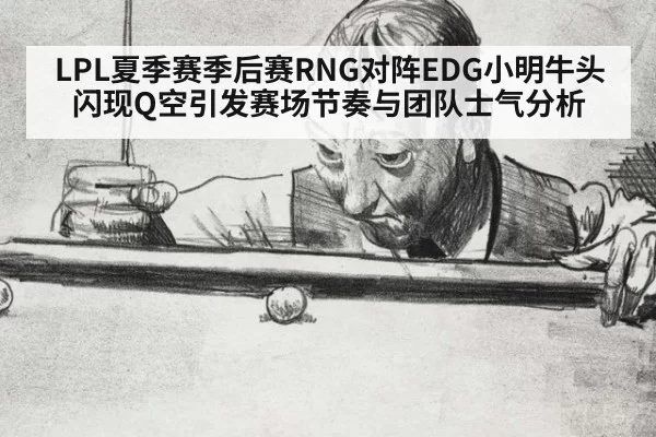 LPL夏季赛季后赛RNG对阵EDG小明牛头闪现Q空引发赛场节奏与团队士气分析