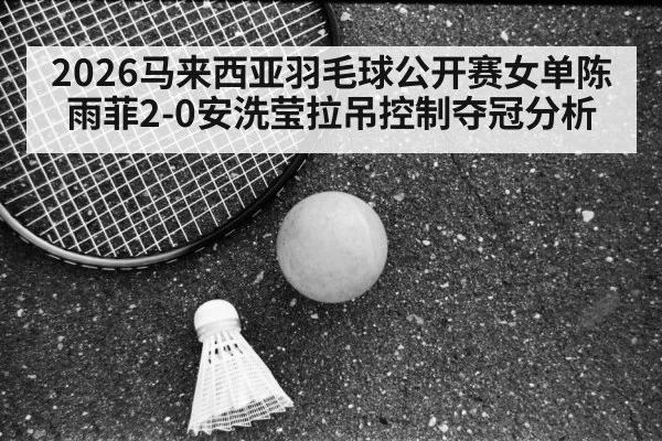 2026马来西亚羽毛球公开赛女单陈雨菲2-0安洗莹拉吊控制夺冠分析