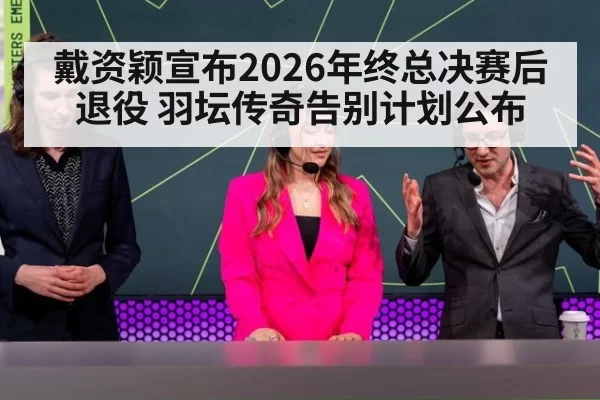 戴资颖宣布2026年终总决赛后退役 羽坛传奇告别计划公布
