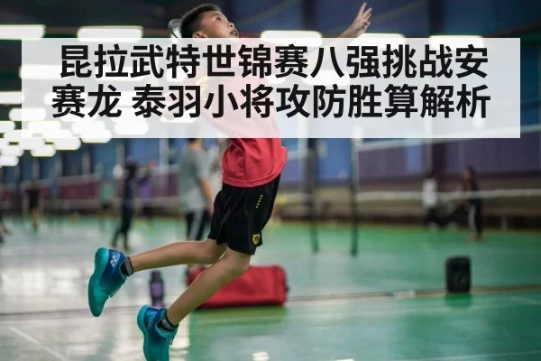 昆拉武特世锦赛八强挑战安赛龙 泰羽小将攻防胜算解析