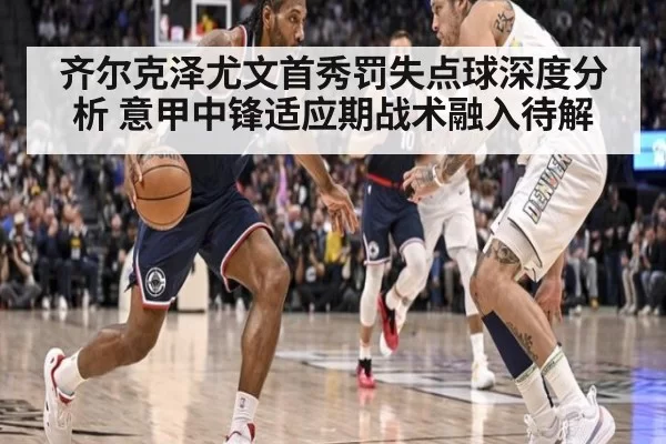 齐尔克泽尤文首秀罚失点球深度分析 意甲中锋适应期战术融入待解