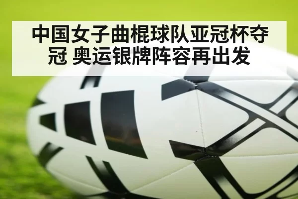 中国女子曲棍球队亚冠杯夺冠 奥运银牌阵容再出发