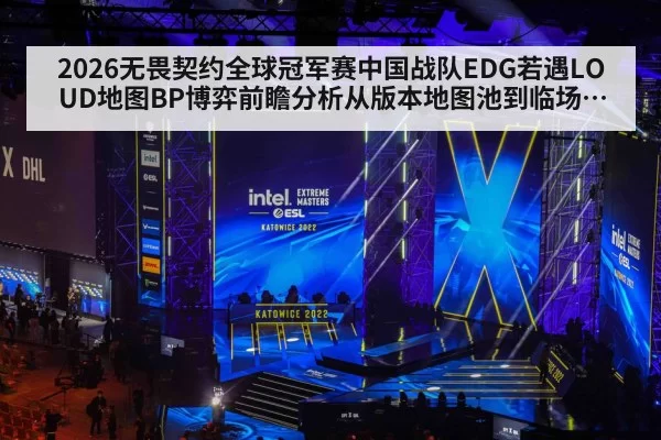 2026无畏契约全球冠军赛中国战队EDG若遇LOUD地图BP博弈前瞻分析从版本地图池到临场调整